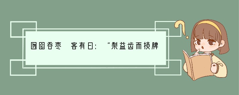 囫囵吞枣 客有曰:“梨益齿而损脾,枣益脾而损齿。”一呆弟子思久之,曰:“我含梨